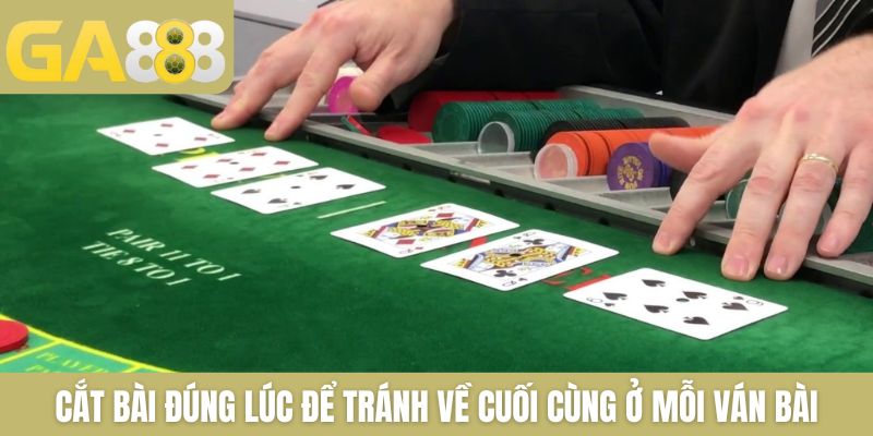 Cắt bài đúng lúc để tránh về cuối cùng ở mỗi ván bài