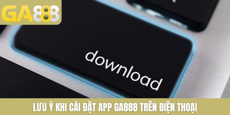 Lưu ý khi cài đặt app GA888 trên điện thoại
